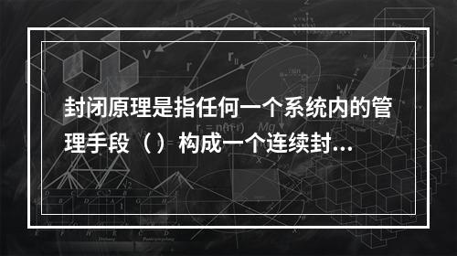 封闭原理是指任何一个系统内的管理手段（ ）构成一个连续封闭的