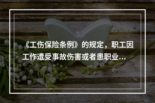 《工伤保险条例》的规定，职工因工作遭受事故伤害或者患职业病需