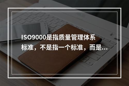 ISO9000是指质量管理体系标准，不是指一个标准，而是一族