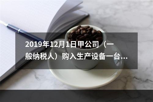 2019年12月1日甲公司（一般纳税人）购入生产设备一台，支