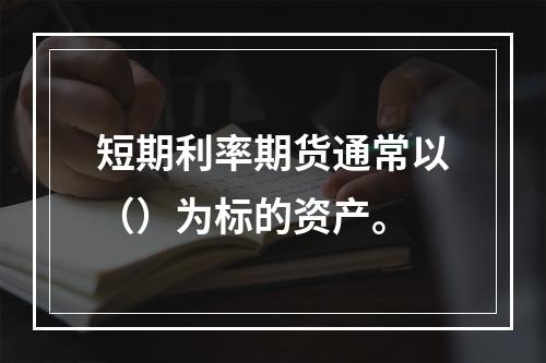 短期利率期货通常以（）为标的资产。