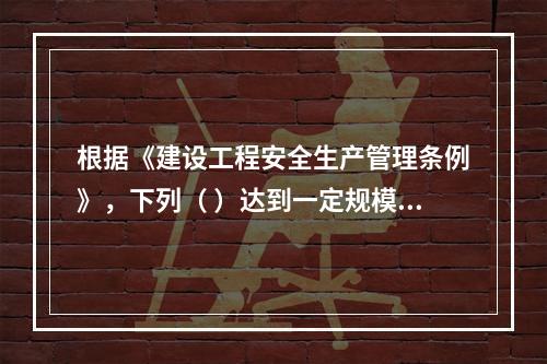 根据《建设工程安全生产管理条例》，下列（ ）达到一定规模的危