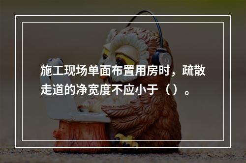 施工现场单面布置用房时，疏散走道的净宽度不应小于（ ）。