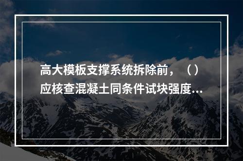 高大模板支撑系统拆除前，（ ）应核查混凝土同条件试块强度报告