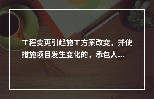 工程变更引起施工方案改变，并使措施项目发生变化的，承包人提出