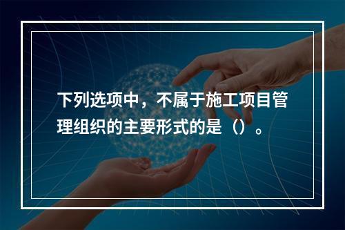 下列选项中，不属于施工项目管理组织的主要形式的是（）。