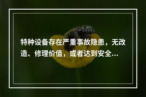 特种设备存在严重事故隐患，无改造、修理价值，或者达到安全技术