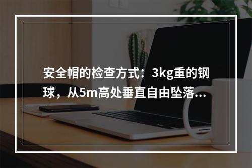 安全帽的检查方式：3kg重的钢球，从5m高处垂直自由坠落冲击