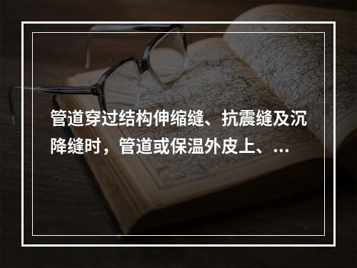 管道穿过结构伸缩缝、抗震缝及沉降缝时，管道或保温外皮上、下留