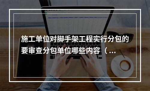 施工单位对脚手架工程实行分包的要审查分包单位哪些内容（ ）。