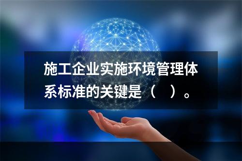 施工企业实施环境管理体系标准的关键是（　）。