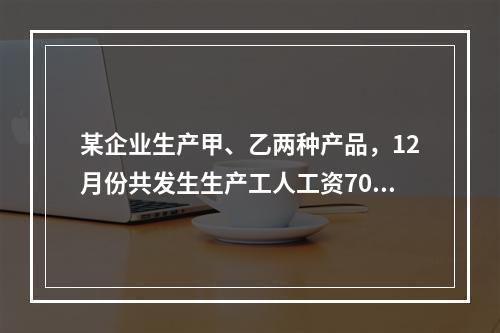 某企业生产甲、乙两种产品，12月份共发生生产工人工资70 0