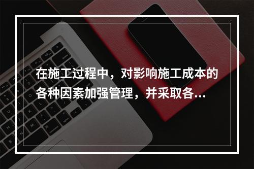 在施工过程中，对影响施工成本的各种因素加强管理，并采取各种有