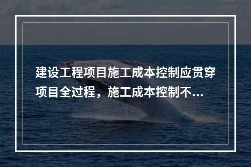 建设工程项目施工成本控制应贯穿项目全过程，施工成本控制不包括