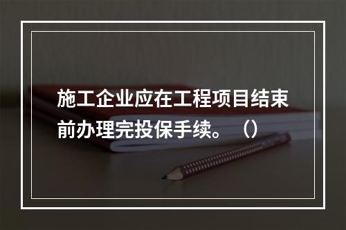 施工企业应在工程项目结束前办理完投保手续。（）