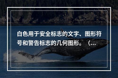 白色用于安全标志的文字、图形符号和警告标志的几何图形。（）