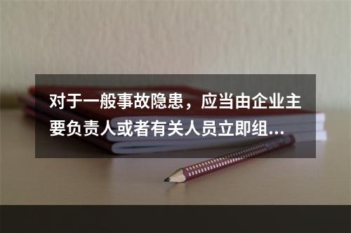 对于一般事故隐患，应当由企业主要负责人或者有关人员立即组织整