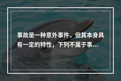 事故是一种意外事件，但其本身具有一定的特性，下列不属于事故的