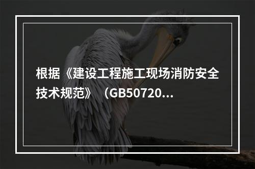 根据《建设工程施工现场消防安全技术规范》（GB50720-2