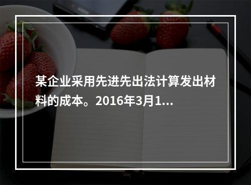 某企业采用先进先出法计算发出材料的成本。2016年3月1日结