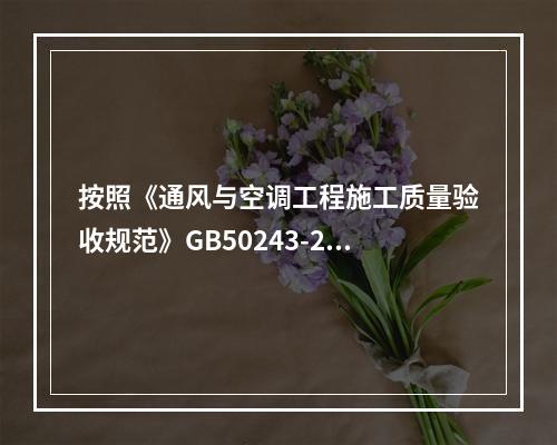 按照《通风与空调工程施工质量验收规范》GB50243-200