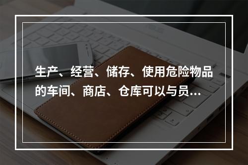 生产、经营、储存、使用危险物品的车间、商店、仓库可以与员工宿