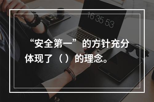 “安全第一”的方针充分体现了（ ）的理念。