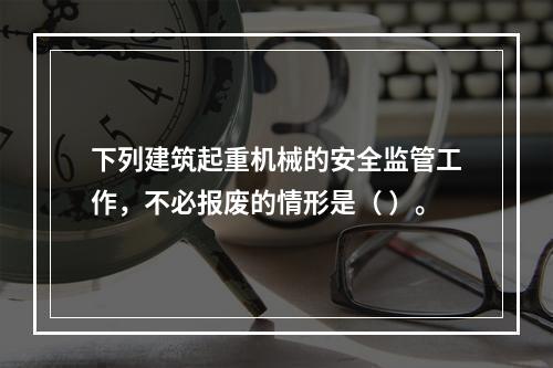 下列建筑起重机械的安全监管工作，不必报废的情形是（ ）。