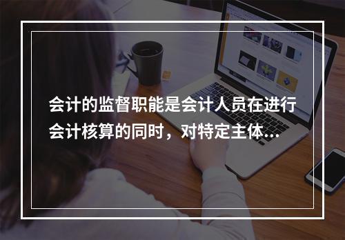 会计的监督职能是会计人员在进行会计核算的同时，对特定主体经济