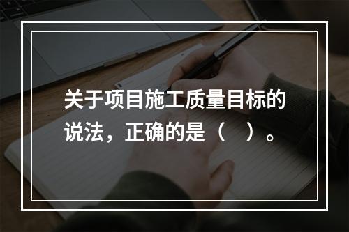 关于项目施工质量目标的说法，正确的是（　）。