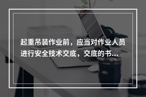 起重吊装作业前，应当对作业人员进行安全技术交底，交底的书面记