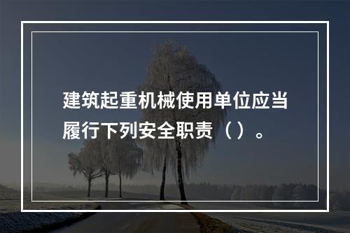 建筑起重机械使用单位应当履行下列安全职责（ ）。