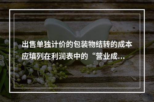 出售单独计价的包装物结转的成本应填列在利润表中的“营业成本”