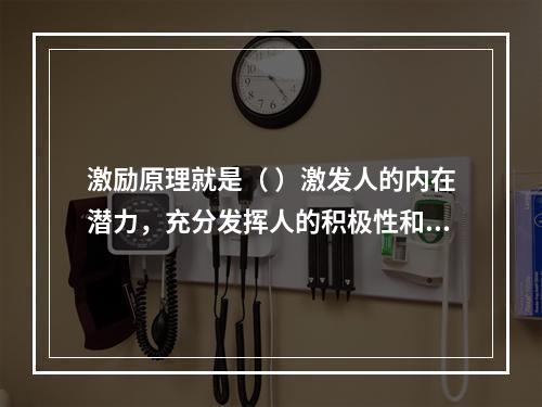 激励原理就是（ ）激发人的内在潜力，充分发挥人的积极性和创造