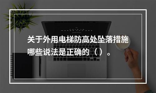 关于外用电梯防高处坠落措施哪些说法是正确的（ ）。