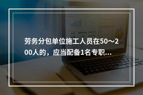 劳务分包单位施工人员在50～200人的，应当配备1名专职安全