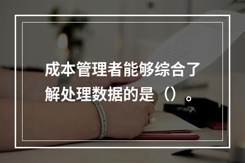 成本管理者能够综合了解处理数据的是（）。