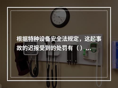 根据特种设备安全法规定，这起事故的迟报受到的处罚有（ ）。