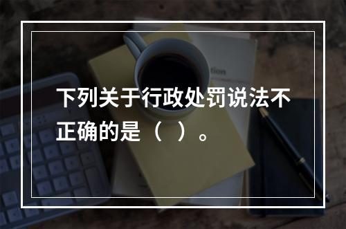 下列关于行政处罚说法不正确的是（   ）。