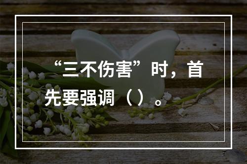 “三不伤害”时，首先要强调（ ）。