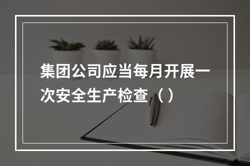 集团公司应当每月开展一次安全生产检查（ ）