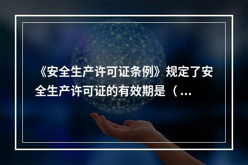 《安全生产许可证条例》规定了安全生产许可证的有效期是（ ）年