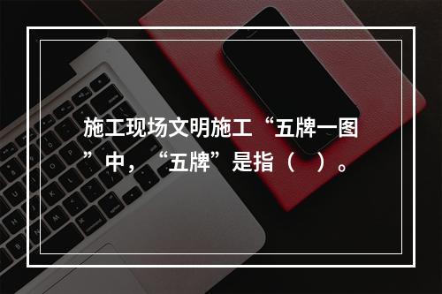 施工现场文明施工“五牌一图”中，“五牌”是指（　）。