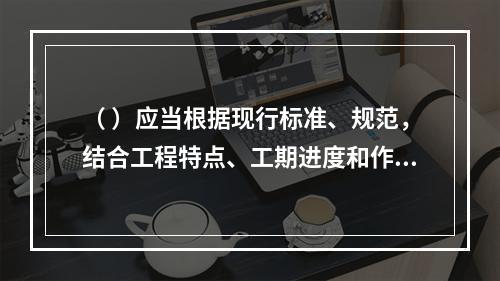 （ ）应当根据现行标准、规范，结合工程特点、工期进度和作业环