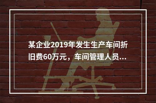 某企业2019年发生生产车间折旧费60万元，车间管理人员工资