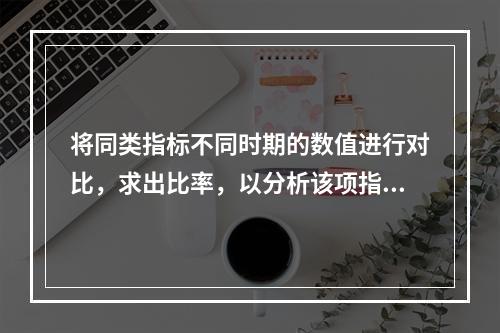 将同类指标不同时期的数值进行对比，求出比率，以分析该项指标的