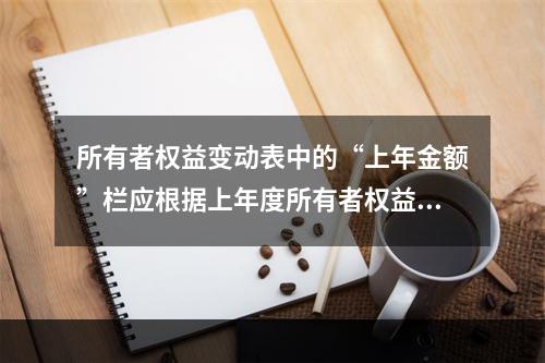 所有者权益变动表中的“上年金额”栏应根据上年度所有者权益变动