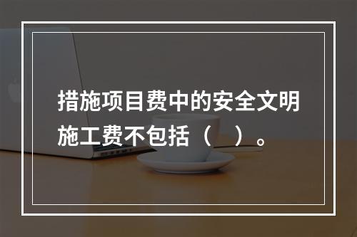 措施项目费中的安全文明施工费不包括（　）。