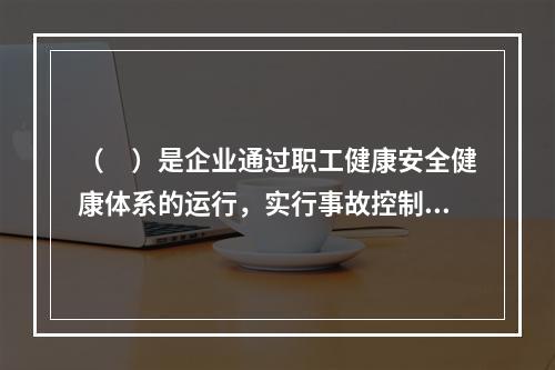 （　）是企业通过职工健康安全健康体系的运行，实行事故控制的开