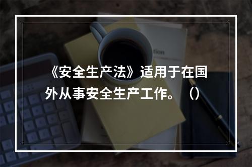 《安全生产法》适用于在国外从事安全生产工作。（）